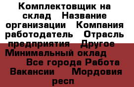 1Комплектовщик на склад › Название организации ­ Компания-работодатель › Отрасль предприятия ­ Другое › Минимальный оклад ­ 17 000 - Все города Работа » Вакансии   . Мордовия респ.